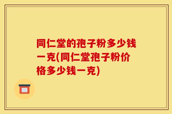 同仁堂的孢子粉多少钱一克(同仁堂孢子粉价格多少钱一克) 同仁堂的孢子粉多少钱一克(同仁堂孢子粉价格多少钱一克)