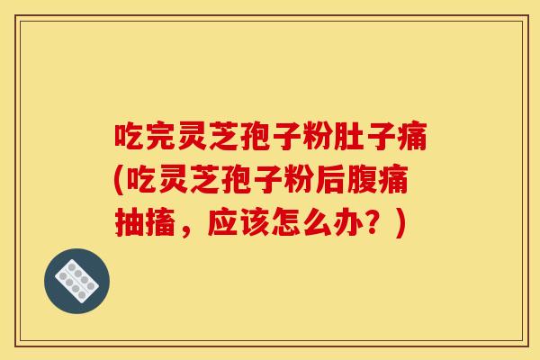 吃完灵芝孢子粉肚子痛(吃灵芝孢子粉后腹痛抽搐,应该怎么办?) 吃完灵芝孢子粉肚子痛(吃灵芝孢子粉后腹痛抽搐,应该怎么办?)