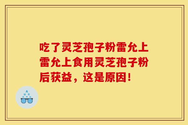 吃了灵芝孢子粉雷允上雷允上食用灵芝孢子粉后获益,这是原因! 吃了灵芝孢子粉雷允上雷允上食用灵芝孢子粉后获益,这是原因!