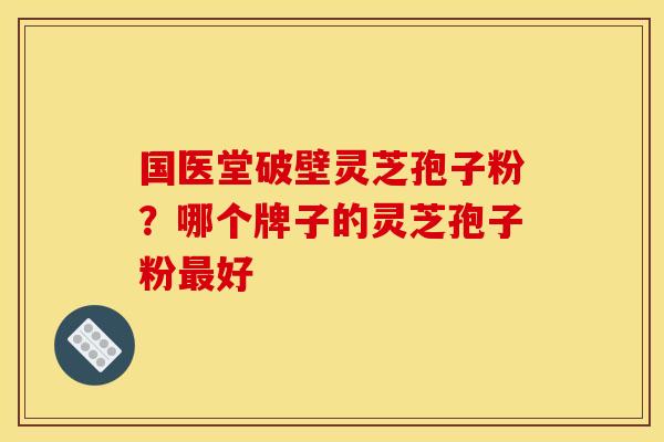 国医堂破壁灵芝孢子粉?哪个牌子的灵芝孢子粉好 国医堂破壁灵芝孢子粉?哪个牌子的灵芝孢子粉好