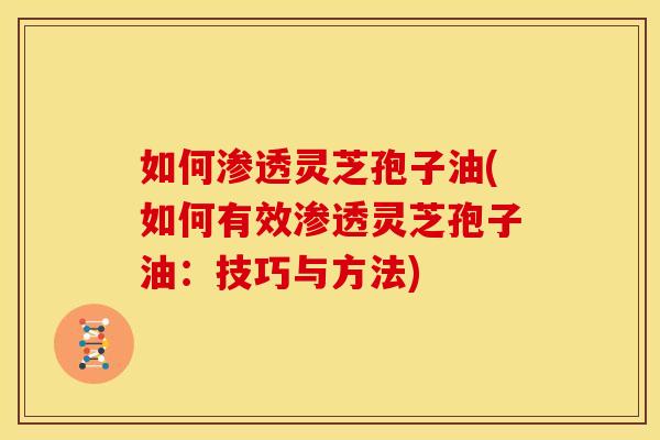 如何渗透灵芝孢子油(如何有效渗透灵芝孢子油:技巧与方法) 如何渗透灵芝孢子油(如何有效渗透灵芝孢子油:技巧与方法)