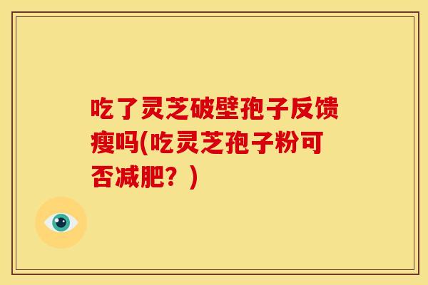 吃了灵芝破壁孢子反馈瘦吗(吃灵芝孢子粉可否?) 吃了灵芝破壁孢子反馈瘦吗(吃灵芝孢子粉可否?)