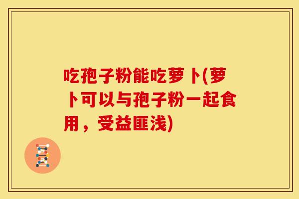 吃孢子粉能吃萝卜(萝卜可以与孢子粉一起食用,受益匪浅) 吃孢子粉能吃萝卜(萝卜可以与孢子粉一起食用,受益匪浅)
