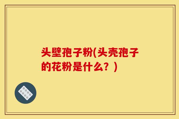 头壁孢子粉(头壳孢子的花粉是什么?) 头壁孢子粉(头壳孢子的花粉是什么?)