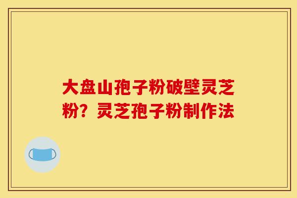 大盘山孢子粉破壁灵芝粉？灵芝孢子粉制作法
