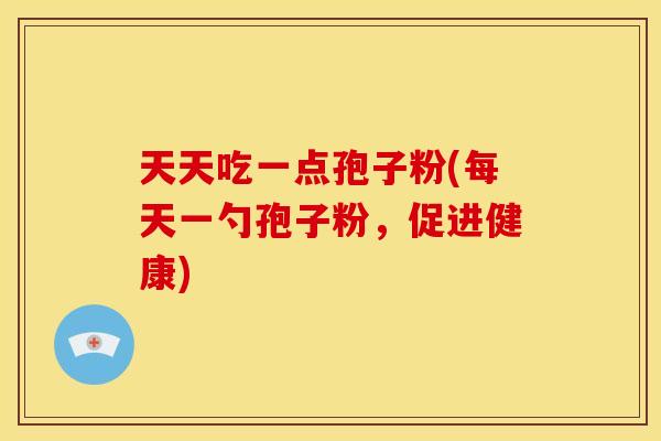 天天吃一点孢子粉(每天一勺孢子粉,促进健康) 天天吃一点孢子粉(每天一勺孢子粉,促进健康)