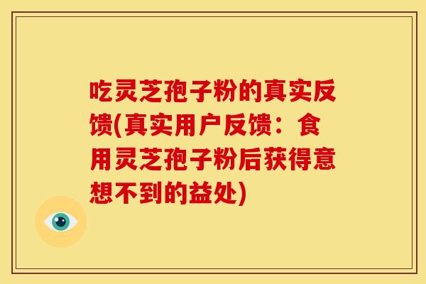 吃灵芝孢子粉的真实反馈(真实用户反馈:食用灵芝孢子粉后获得意想不到的益处) 吃灵芝孢子粉的真实反馈(真实用户反馈:食用灵芝孢子粉后获得意想不到的益处)