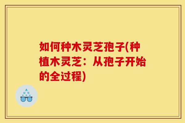 如何种木灵芝孢子(种植木灵芝:从孢子开始的全过程) 如何种木灵芝孢子(种植木灵芝:从孢子开始的全过程)