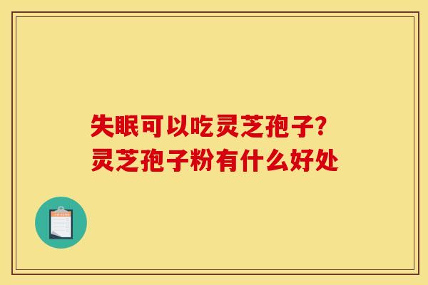 可以吃灵芝孢子?灵芝孢子粉有什么好处 可以吃灵芝孢子?灵芝孢子粉有什么好处