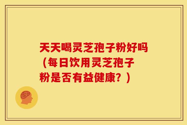 天天喝灵芝孢子粉好吗 (每日饮用灵芝孢子粉是否有益健康？)