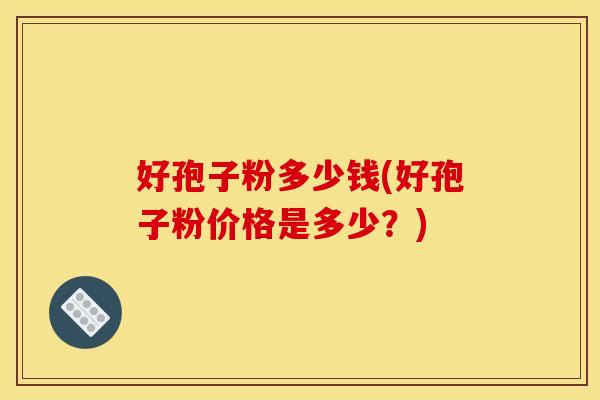好孢子粉多少钱(好孢子粉价格是多少?) 好孢子粉多少钱(好孢子粉价格是多少?)