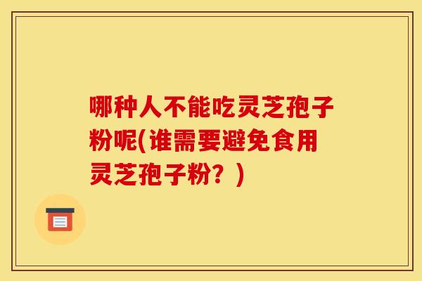 哪种人不能吃灵芝孢子粉呢(谁需要避免食用灵芝孢子粉?) 哪种人不能吃灵芝孢子粉呢(谁需要避免食用灵芝孢子粉?)