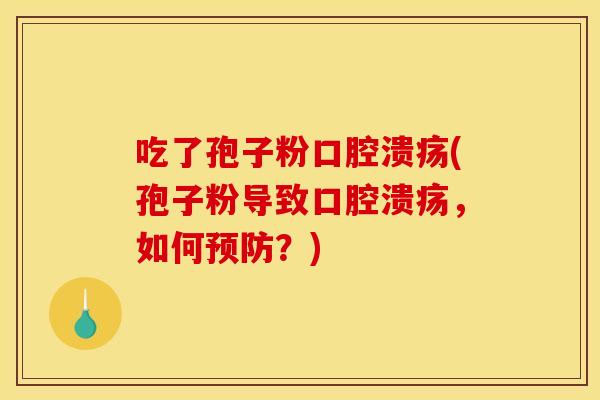 吃了孢子粉口腔溃疡(孢子粉导致口腔溃疡,如何?) 吃了孢子粉口腔溃疡(孢子粉导致口腔溃疡,如何?)