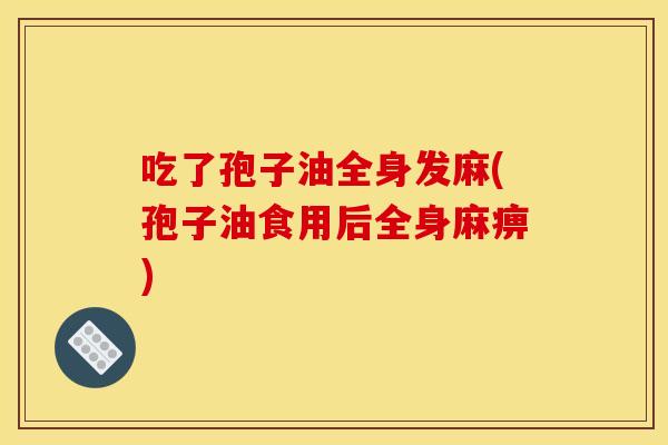 吃了孢子油全身发麻(孢子油食用后全身麻痹)