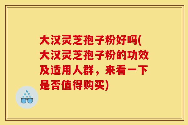 大汉灵芝孢子粉好吗(大汉灵芝孢子粉的功效及适用人群,来看一下是否值得购买) 大汉灵芝孢子粉好吗(大汉灵芝孢子粉的功效及适用人群,来看一下是否值得购买)