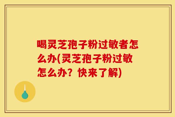 喝灵芝孢子粉者怎么办(灵芝孢子粉怎么办?快来了解) 喝灵芝孢子粉者怎么办(灵芝孢子粉怎么办?快来了解)