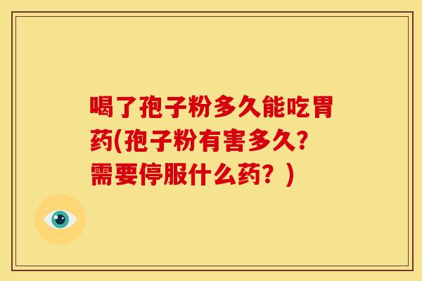 喝了孢子粉多久能吃胃药(孢子粉有害多久?需要停服什么药?) 喝了孢子粉多久能吃胃药(孢子粉有害多久?需要停服什么药?)