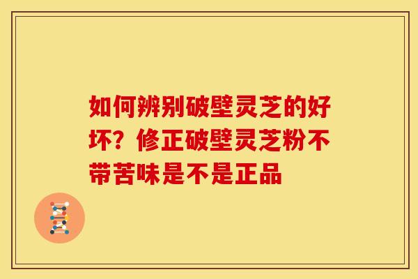 如何辨别破壁灵芝的好坏?修正破壁灵芝粉不带苦味是不是正品 如何辨别破壁灵芝的好坏?修正破壁灵芝粉不带苦味是不是正品