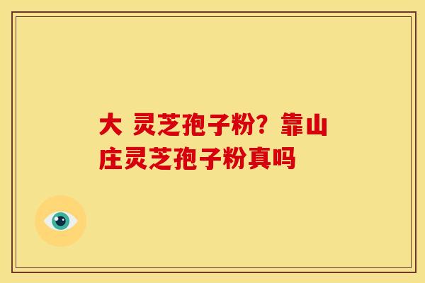 大 灵芝孢子粉?靠山庄灵芝孢子粉真吗 大 灵芝孢子粉?靠山庄灵芝孢子粉真吗