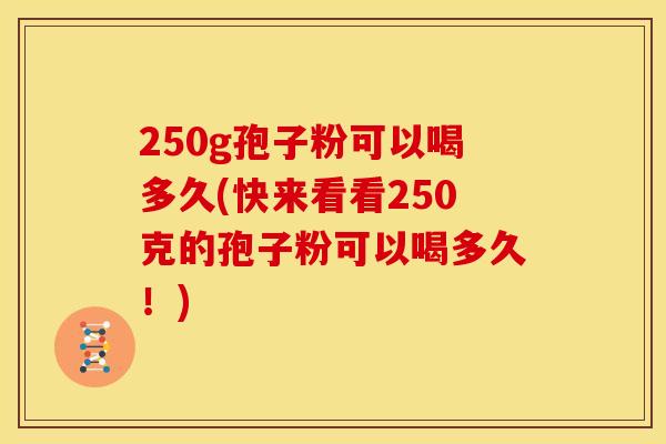 250g孢子粉可以喝多久(快来看看250克的孢子粉可以喝多久!) 250g孢子粉可以喝多久(快来看看250克的孢子粉可以喝多久!)