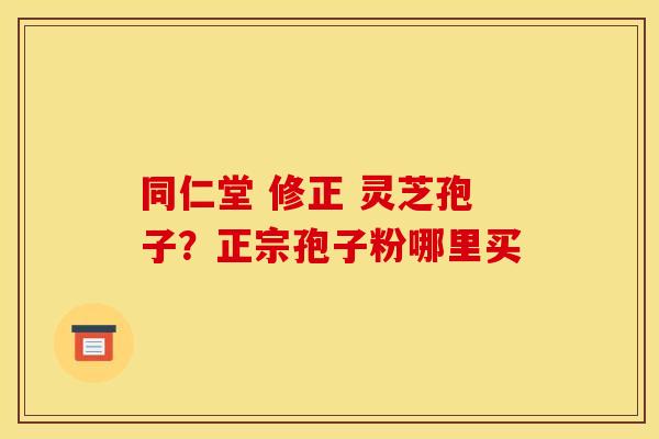 同仁堂 修正 灵芝孢子?正宗孢子粉哪里买 同仁堂 修正 灵芝孢子?正宗孢子粉哪里买