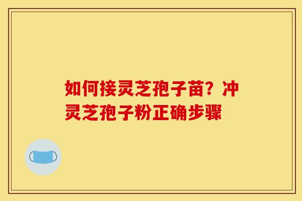 如何接灵芝孢子苗?冲灵芝孢子粉正确步骤 如何接灵芝孢子苗?冲灵芝孢子粉正确步骤