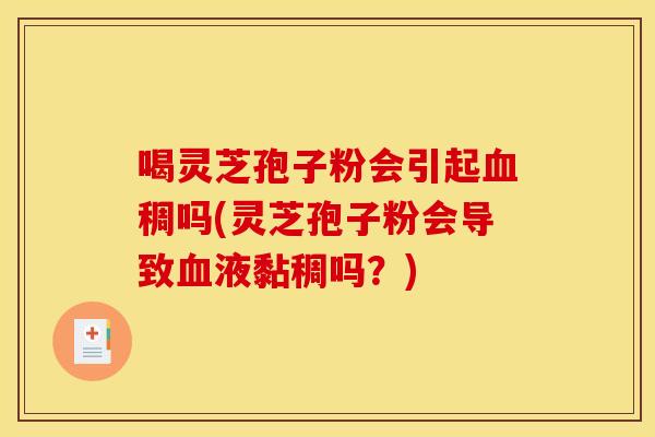 喝灵芝孢子粉会引起稠吗(灵芝孢子粉会导致液黏稠吗?) 喝灵芝孢子粉会引起稠吗(灵芝孢子粉会导致液黏稠吗?)