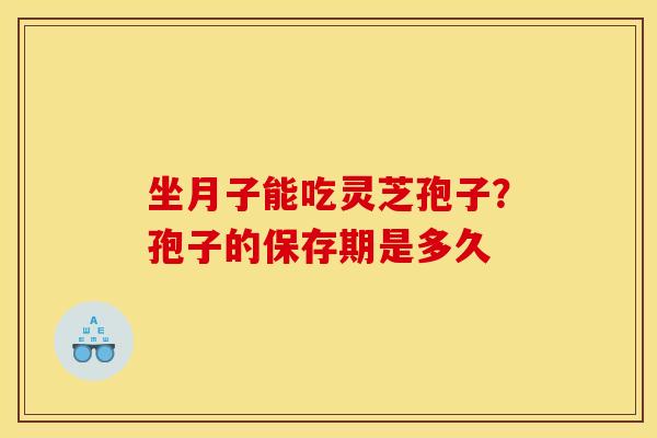 坐月子能吃灵芝孢子?孢子的保存期是多久 坐月子能吃灵芝孢子?孢子的保存期是多久