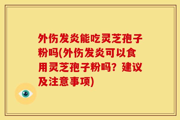 外伤发炎能吃灵芝孢子粉吗(外伤发炎可以食用灵芝孢子粉吗？建议及注意事项)