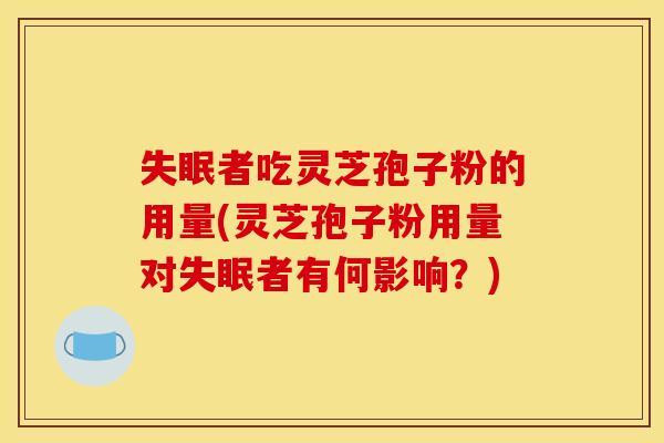 者吃灵芝孢子粉的用量(灵芝孢子粉用量对者有何影响?) 者吃灵芝孢子粉的用量(灵芝孢子粉用量对者有何影响?)