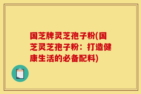 国芝牌灵芝孢子粉(国芝灵芝孢子粉:打造健康生活的必备配料) 国芝牌灵芝孢子粉(国芝灵芝孢子粉:打造健康生活的必备配料)