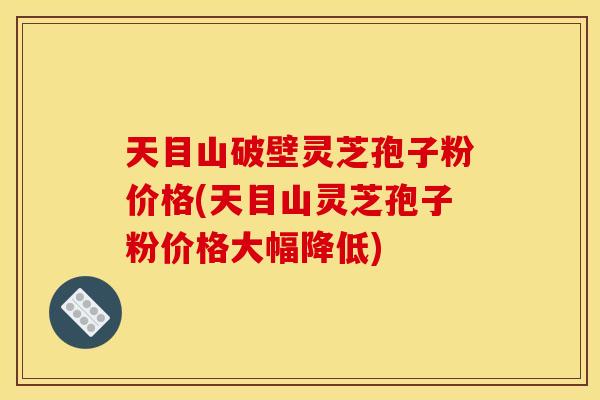 天目山破壁灵芝孢子粉价格(天目山灵芝孢子粉价格大幅降低) 天目山破壁灵芝孢子粉价格(天目山灵芝孢子粉价格大幅降低)