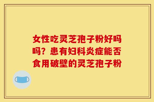 女性吃灵芝孢子粉好吗吗？患有能否食用破壁的灵芝孢子粉