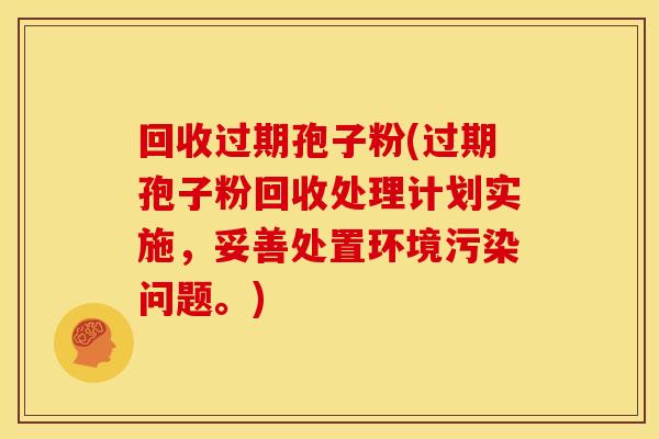 回收过期孢子粉(过期孢子粉回收处理计划实施,妥善处置环境污染问题。) 回收过期孢子粉(过期孢子粉回收处理计划实施,妥善处置环境污染问题。)