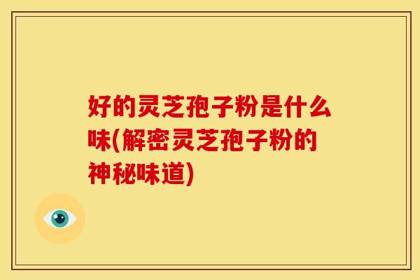 好的灵芝孢子粉是什么味(解密灵芝孢子粉的神秘味道) 好的灵芝孢子粉是什么味(解密灵芝孢子粉的神秘味道)