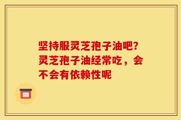坚持服灵芝孢子油吧?灵芝孢子油经常吃,会不会有依赖性呢 坚持服灵芝孢子油吧?灵芝孢子油经常吃,会不会有依赖性呢