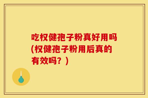 吃权健孢子粉真好用吗(权健孢子粉用后真的有效吗?) 吃权健孢子粉真好用吗(权健孢子粉用后真的有效吗?)