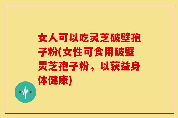 女人可以吃灵芝破壁孢子粉(女性可食用破壁灵芝孢子粉，以获益身体健康)