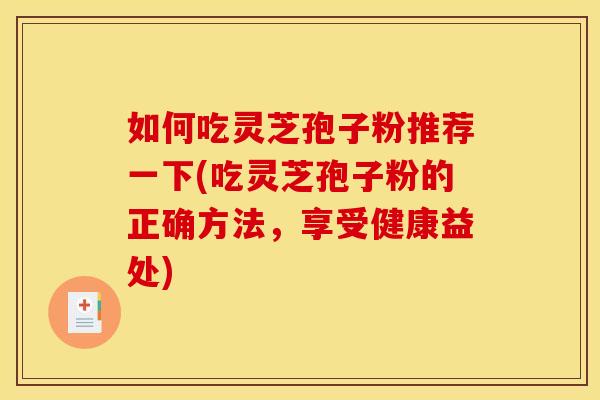 如何吃灵芝孢子粉推荐一下(吃灵芝孢子粉的正确方法,享受健康益处) 如何吃灵芝孢子粉推荐一下(吃灵芝孢子粉的正确方法,享受健康益处)