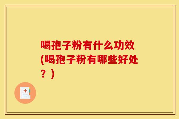 喝孢子粉有什么功效 (喝孢子粉有哪些好处？)