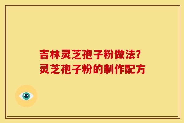 吉林灵芝孢子粉做法?灵芝孢子粉的制作配方 吉林灵芝孢子粉做法?灵芝孢子粉的制作配方