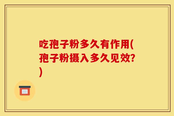 吃孢子粉多久有作用(孢子粉摄入多久见效?) 吃孢子粉多久有作用(孢子粉摄入多久见效?)