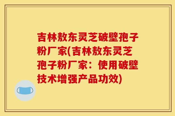 吉林敖东灵芝破壁孢子粉厂家(吉林敖东灵芝孢子粉厂家：使用破壁技术增强产品功效)