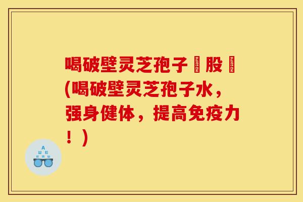 喝破壁灵芝孢子務股裛(喝破壁灵芝孢子水，强身健体，提高免疫力！)