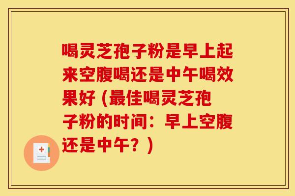 喝灵芝孢子粉是早上起来空腹喝还是中午喝效果好 (佳喝灵芝孢子粉的时间:早上空腹还是中午?) 喝灵芝孢子粉是早上起来空腹喝还是中午喝效果好 (佳喝灵芝孢子粉的时间:早上空腹还是中午?)