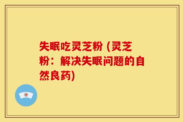 吃灵芝粉 (灵芝粉:解决问题的自然良药) 吃灵芝粉 (灵芝粉:解决问题的自然良药)