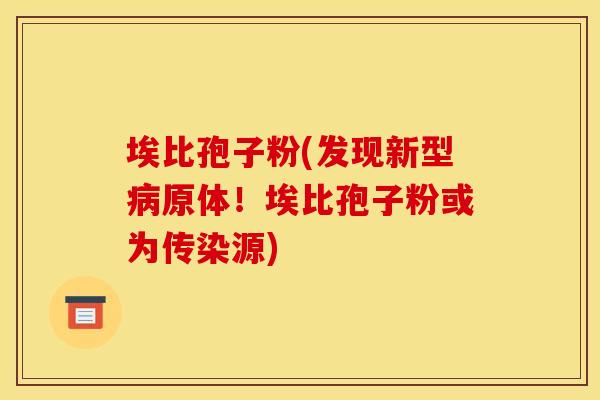 埃比孢子粉(发现新型原体!埃比孢子粉或为传染源) 埃比孢子粉(发现新型原体!埃比孢子粉或为传染源)