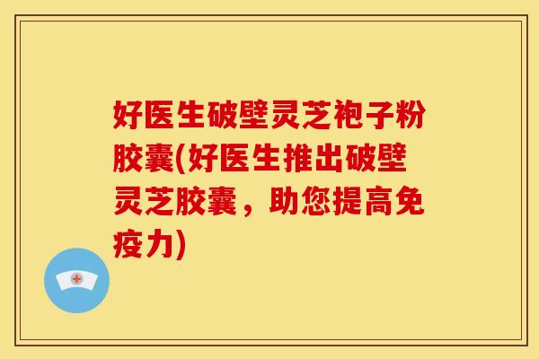 好医生破壁灵芝袍子粉胶囊(好医生推出破壁灵芝胶囊,助您提高免疫力) 好医生破壁灵芝袍子粉胶囊(好医生推出破壁灵芝胶囊,助您提高免疫力)