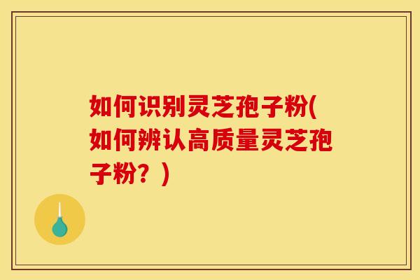 如何识别灵芝孢子粉(如何辨认高质量灵芝孢子粉？)