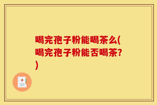 喝完孢子粉能喝茶么(喝完孢子粉能否喝茶?) 喝完孢子粉能喝茶么(喝完孢子粉能否喝茶?)